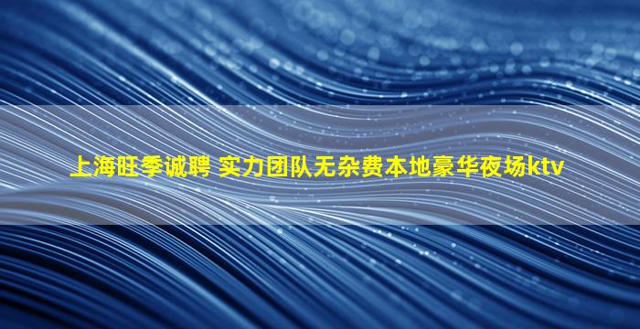 上海旺季诚聘 实力团队无杂费本地豪华夜场ktv